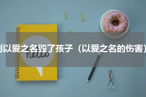 别以爱之名毁了孩子（以爱之名的伤害）
