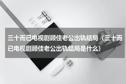 三十而已电视剧顾佳老公出轨结局（三十而已电视剧顾佳老公出轨结局是什么）