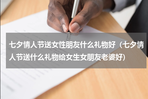 七夕情人节送女性朋友什么礼物好（七夕情人节送什么礼物给女生女朋友老婆好）