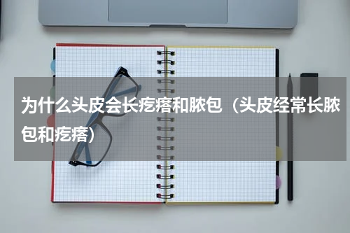 为什么头皮会长疙瘩和脓包（头皮经常长脓包和疙瘩）
