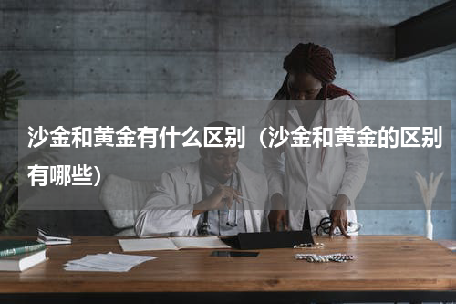 沙金和黄金有什么区别（沙金和黄金的区别有哪些）