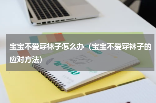 宝宝不爱穿袜子怎么办（宝宝不爱穿袜子的应对方法）
