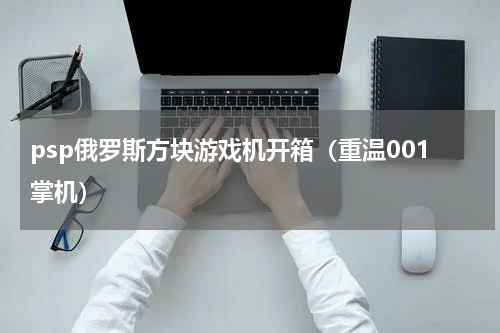 psp俄罗斯方块游戏机开箱（重温001掌机）