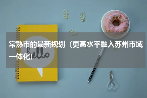 常熟市的最新规划（更高水平融入苏州市域一体化）