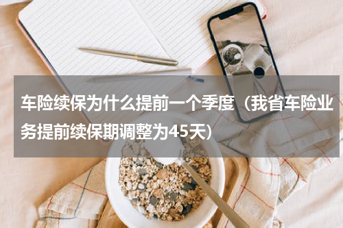 车险续保为什么提前一个季度（我省车险业务提前续保期调整为45天）