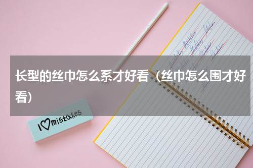 长型的丝巾怎么系才好看（丝巾怎么围才好看）