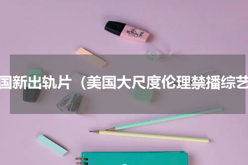 美国新出轨片（美国大尺度伦理禁播综艺）