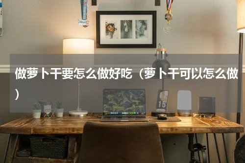 做萝卜干要怎么做好吃（萝卜干可以怎么做）