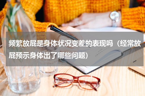 频繁放屁是身体状况变差的表现吗（经常放屁预示身体出了哪些问题）