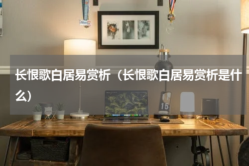 长恨歌白居易赏析（长恨歌白居易赏析是什么）
