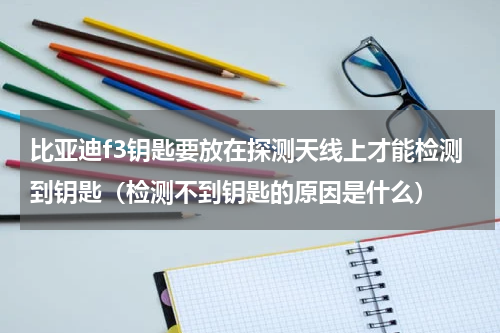 比亚迪f3钥匙要放在探测天线上才能检测到钥匙（检测不到钥匙的原因是什么）
