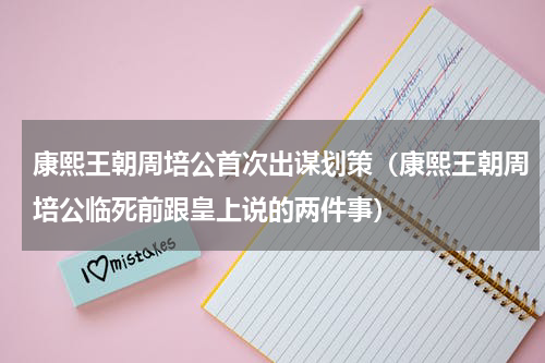 康熙王朝周培公首次出谋划策（康熙王朝周培公临死前跟皇上说的两件事）