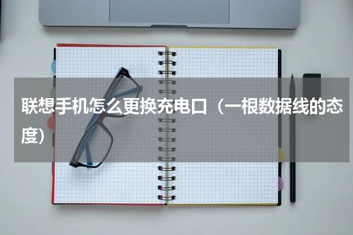 联想手机怎么更换充电口（一根数据线的态度）