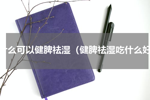 吃什么可以健脾祛湿（健脾祛湿吃什么好）
