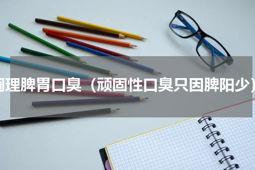 调理脾胃口臭（顽固性口臭只因脾阳少）