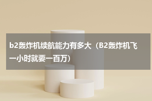 b2轰炸机续航能力有多大（B2轰炸机飞一小时就要一百万）