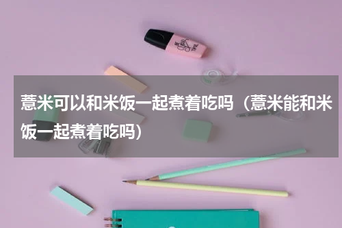 薏米可以和米饭一起煮着吃吗（薏米能和米饭一起煮着吃吗）