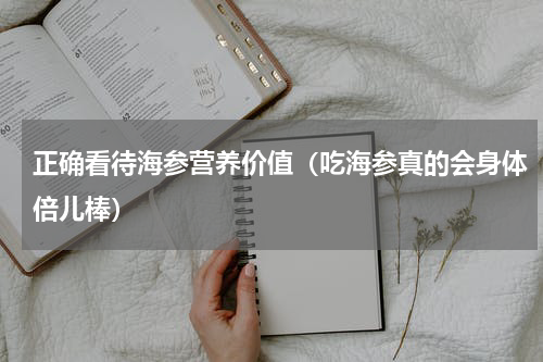 正确看待海参营养价值（吃海参真的会身体倍儿棒）