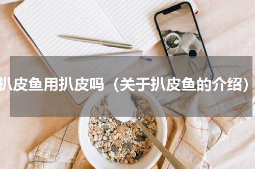 扒皮鱼用扒皮吗（关于扒皮鱼的介绍）