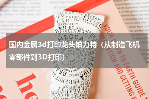国内金属3d打印龙头铂力特（从制造飞机零部件到3D打印）