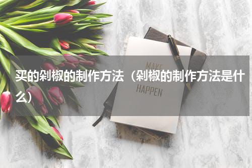 买的剁椒的制作方法（剁椒的制作方法是什么）