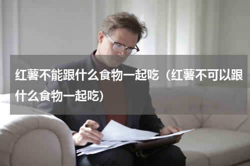 红薯不能跟什么食物一起吃（红薯不可以跟什么食物一起吃）