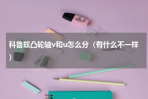 科鲁兹凸轮轴v和u怎么分（有什么不一样）