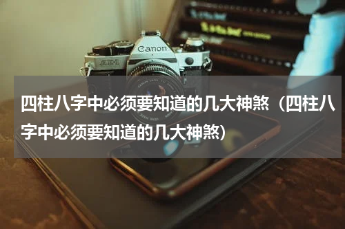 四柱八字中必须要知道的几大神煞（四柱八字中必须要知道的几大神煞）