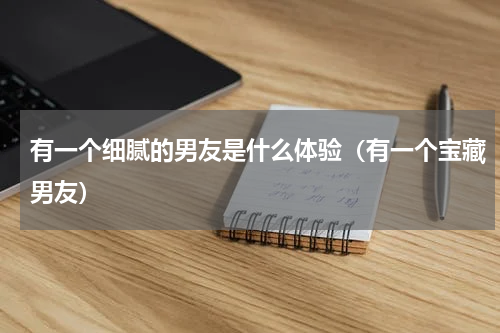 有一个细腻的男友是什么体验（有一个宝藏男友）