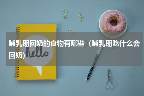 哺乳期回奶的食物有哪些（哺乳期吃什么会回奶）