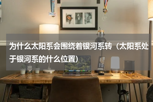 为什么太阳系会围绕着银河系转（太阳系处于银河系的什么位置）