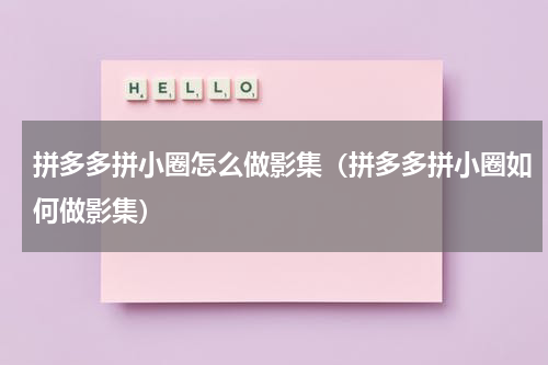 拼多多拼小圈怎么做影集（拼多多拼小圈如何做影集）