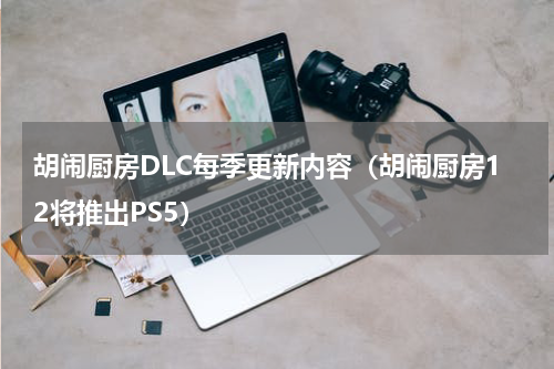 胡闹厨房DLC每季更新内容（胡闹厨房12将推出PS5）