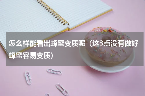 怎么样能看出蜂蜜变质呢（这3点没有做好蜂蜜容易变质）