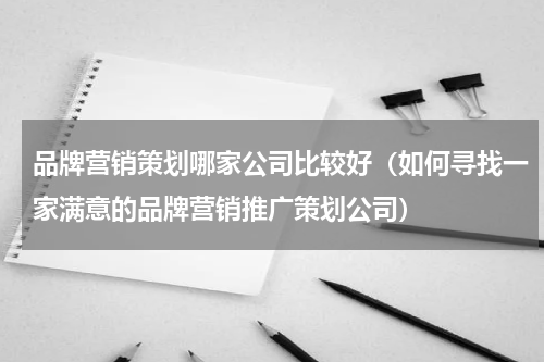 品牌营销策划哪家公司比较好（如何寻找一家满意的品牌营销推广策划公司）
