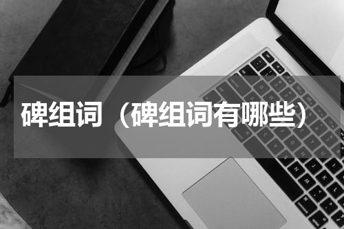 碑组词（碑组词有哪些）