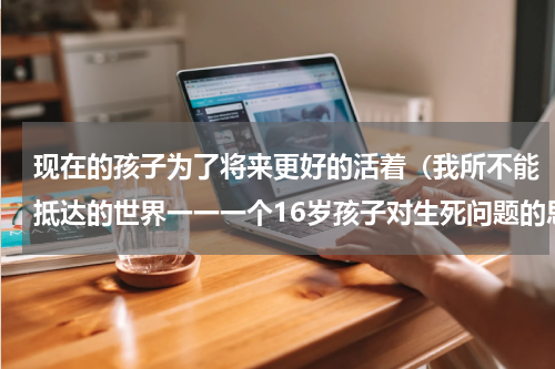 现在的孩子为了将来更好的活着（我所不能抵达的世界一一一个16岁孩子对生死问题的思考）