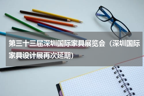 第三十三届深圳国际家具展览会（深圳国际家具设计展再次延期）