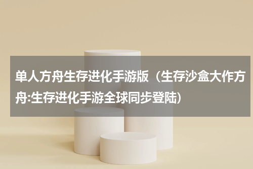 单人方舟生存进化手游版（生存沙盒大作方舟:生存进化手游全球同步登陆）