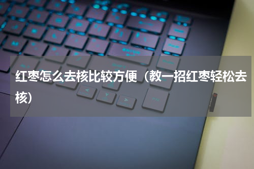 红枣怎么去核比较方便（教一招红枣轻松去核）