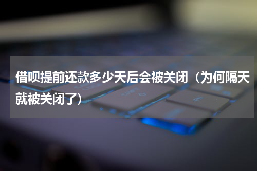 借呗提前还款多少天后会被关闭（为何隔天就被关闭了）