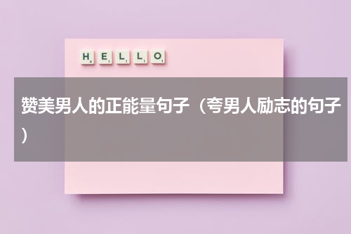 赞美男人的正能量句子（夸男人励志的句子）