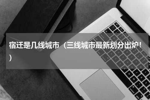 宿迁是几线城市（三线城市最新划分出炉！）