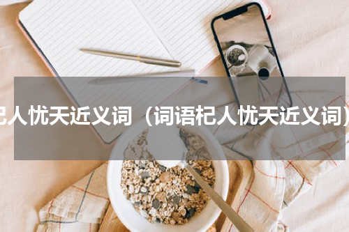 杞人忧天近义词（词语杞人忧天近义词）