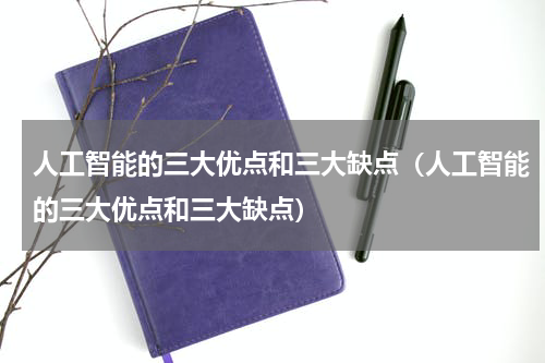 人工智能的三大优点和三大缺点（人工智能的三大优点和三大缺点）