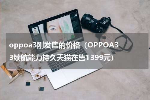 oppoa3刚发售的价格（OPPOA33续航能力持久天猫在售1399元）