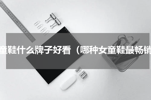 女童鞋什么牌子好看（哪种女童鞋最畅销）