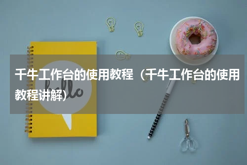 千牛工作台的使用教程（千牛工作台的使用教程讲解）