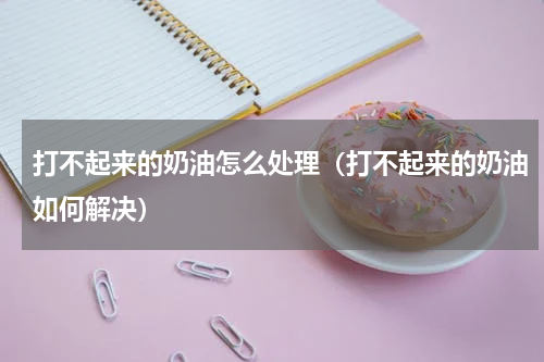 打不起来的奶油怎么处理（打不起来的奶油如何解决）