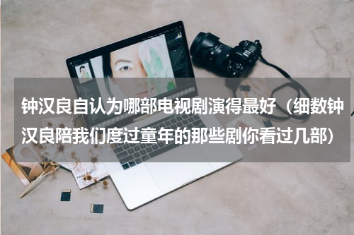 钟汉良自认为哪部电视剧演得最好（细数钟汉良陪我们度过童年的那些剧你看过几部）